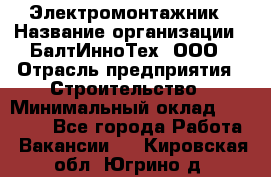 Электромонтажник › Название организации ­ БалтИнноТех, ООО › Отрасль предприятия ­ Строительство › Минимальный оклад ­ 20 000 - Все города Работа » Вакансии   . Кировская обл.,Югрино д.